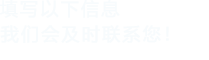 填寫(xiě)以下信息，我們會(huì)及時(shí)聯(lián)系您！